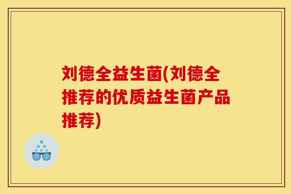 刘德全益生菌(刘德全推荐的优质益生菌产品推荐)