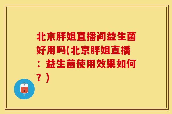 北京胖姐直播间益生菌好用吗(北京胖姐直播:益生菌使用效果如何?) 北京胖姐直播间益生菌好用吗(北京胖姐直播:益生菌使用效果如何?)