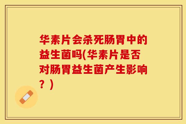 华素片会杀死肠胃中的益生菌吗(华素片是否对肠胃益生菌产生影响？)