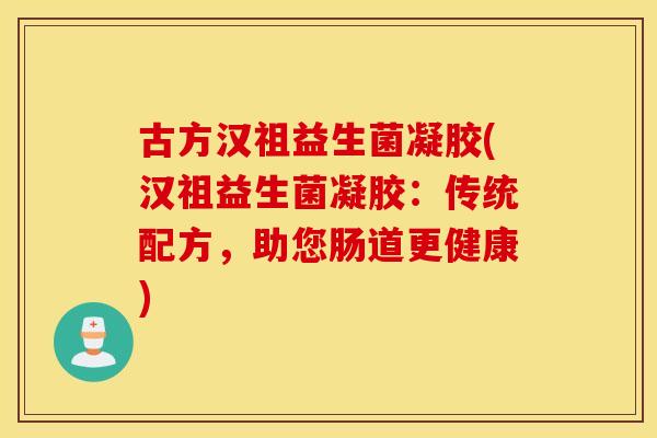古方汉祖益生菌凝胶(汉祖益生菌凝胶:传统配方,助您肠道更健康) 古方汉祖益生菌凝胶(汉祖益生菌凝胶:传统配方,助您肠道更健康)