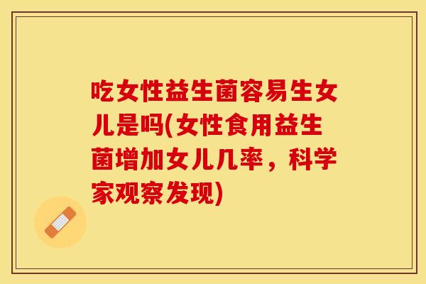 吃女性益生菌容易生女儿是吗(女性食用益生菌增加女儿几率,科学家观察发现) 吃女性益生菌容易生女儿是吗(女性食用益生菌增加女儿几率,科学家观察发现)