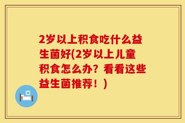 2岁以上积食吃什么益生菌好(2岁以上儿童积食怎么办？看看这些益生菌推荐！)
