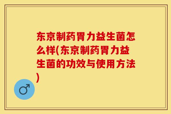 东京制药胃力益生菌怎么样(东京制药胃力益生菌的功效与使用方法)