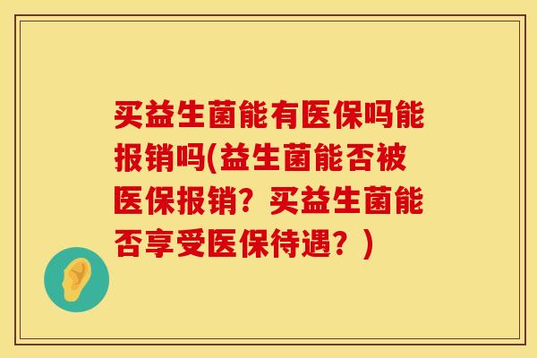买益生菌能有医保吗能报销吗(益生菌能否被医保报销？买益生菌能否享受医保待遇？)