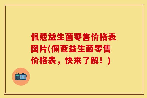 佩蔻益生菌零售价格表图片(佩蔻益生菌零售价格表，快来了解！)