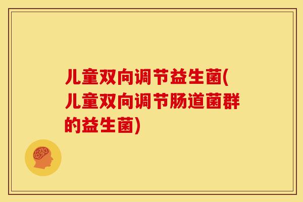 儿童双向调节益生菌(儿童双向调节肠道菌群的益生菌) 儿童双向调节益生菌(儿童双向调节肠道菌群的益生菌)