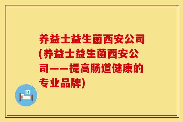 养益士益生菌西安公司(养益士益生菌西安公司——提高肠道健康的专业品牌)