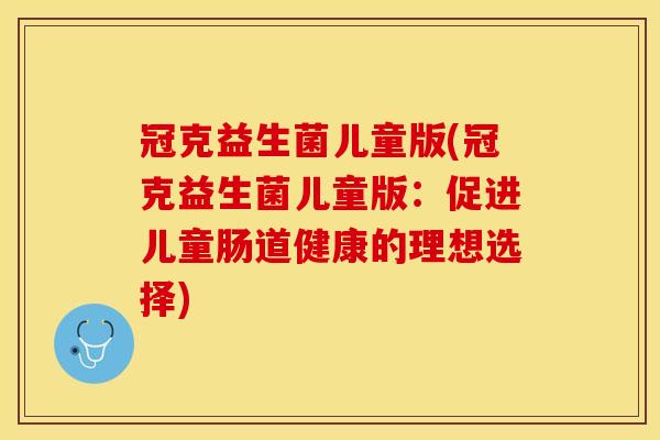 冠克益生菌儿童版(冠克益生菌儿童版：促进儿童肠道健康的理想选择)
