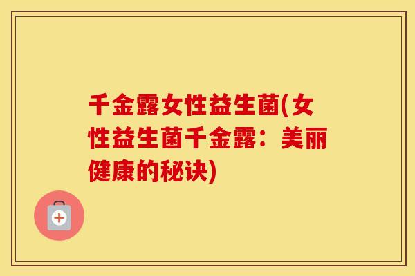 千金露女性益生菌(女性益生菌千金露:美丽健康的秘诀) 千金露女性益生菌(女性益生菌千金露:美丽健康的秘诀)