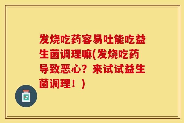 发烧吃药容易吐能吃益生菌调理嘛(发烧吃药导致恶心?来试试益生菌调理!) 发烧吃药容易吐能吃益生菌调理嘛(发烧吃药导致恶心?来试试益生菌调理!)