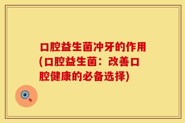 口腔益生菌冲牙的作用(口腔益生菌：改善口腔健康的必备选择)