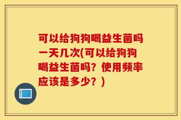 可以给狗狗喝益生菌吗一天几次(可以给狗狗喝益生菌吗?使用频率应该是多少?) 可以给狗狗喝益生菌吗一天几次(可以给狗狗喝益生菌吗?使用频率应该是多少?)
