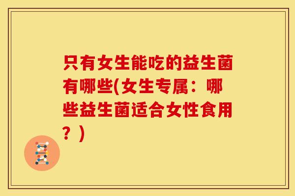 只有女生能吃的益生菌有哪些(女生专属:哪些益生菌适合女性食用?) 只有女生能吃的益生菌有哪些(女生专属:哪些益生菌适合女性食用?)