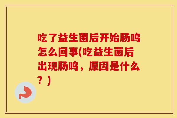 吃了益生菌后开始肠鸣怎么回事(吃益生菌后出现肠鸣，原因是什么？)