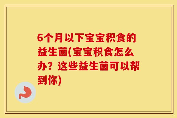 6个月以下宝宝积食的益生菌(宝宝积食怎么办?这些益生菌可以帮到你) 6个月以下宝宝积食的益生菌(宝宝积食怎么办?这些益生菌可以帮到你)