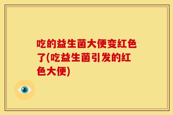 吃的益生菌大便变红色了(吃益生菌引发的红色大便) 吃的益生菌大便变红色了(吃益生菌引发的红色大便)