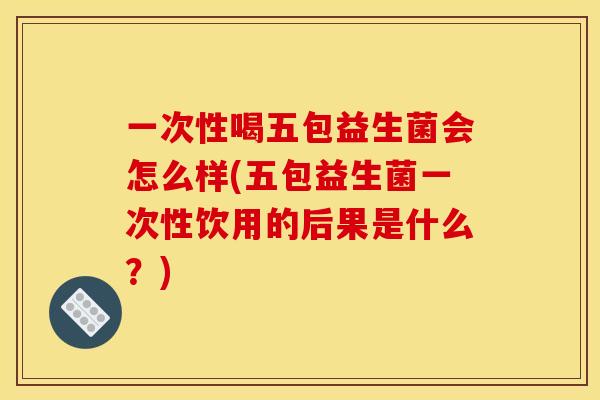 一次性喝五包益生菌会怎么样(五包益生菌一次性饮用的后果是什么?) 一次性喝五包益生菌会怎么样(五包益生菌一次性饮用的后果是什么?)