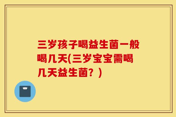 三岁孩子喝益生菌一般喝几天(三岁宝宝需喝几天益生菌?) 三岁孩子喝益生菌一般喝几天(三岁宝宝需喝几天益生菌?)