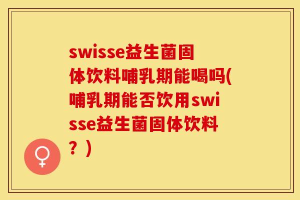 swisse益生菌固体饮料哺乳期能喝吗(哺乳期能否饮用swisse益生菌固体饮料？)
