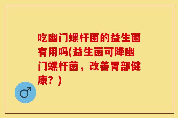 吃幽门螺杆菌的益生菌有用吗(益生菌可降幽门螺杆菌,改善胃部健康?) 吃幽门螺杆菌的益生菌有用吗(益生菌可降幽门螺杆菌,改善胃部健康?)