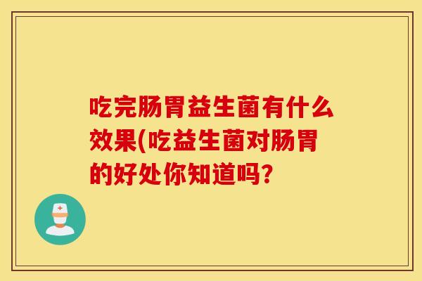 吃完肠胃益生菌有什么效果(吃益生菌对肠胃的好处你知道吗? 吃完肠胃益生菌有什么效果(吃益生菌对肠胃的好处你知道吗?