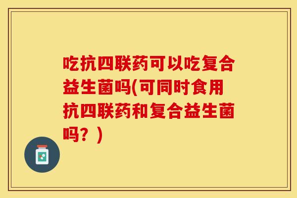 吃抗四联药可以吃复合益生菌吗(可同时食用抗四联药和复合益生菌吗?) 吃抗四联药可以吃复合益生菌吗(可同时食用抗四联药和复合益生菌吗?)