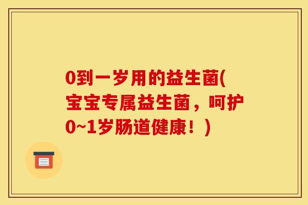 0到一岁用的益生菌(宝宝专属益生菌，呵护0~1岁肠道健康！)