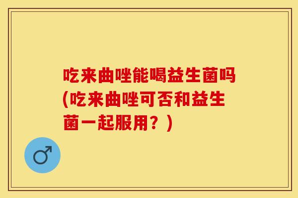 吃来曲唑能喝益生菌吗(吃来曲唑可否和益生菌一起服用?) 吃来曲唑能喝益生菌吗(吃来曲唑可否和益生菌一起服用?)