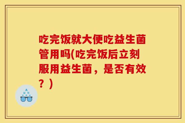 吃完饭就大便吃益生菌管用吗(吃完饭后立刻服用益生菌,是否有效?) 吃完饭就大便吃益生菌管用吗(吃完饭后立刻服用益生菌,是否有效?)