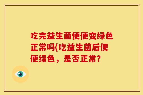吃完益生菌便便变绿色正常吗(吃益生菌后便便绿色，是否正常？