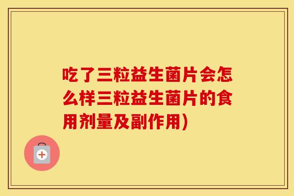 吃了三粒益生菌片会怎么样三粒益生菌片的食用剂量及副作用) 吃了三粒益生菌片会怎么样三粒益生菌片的食用剂量及副作用)