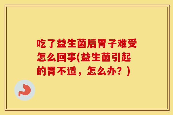 吃了益生菌后胃子难受怎么回事(益生菌引起的胃不适，怎么办？)