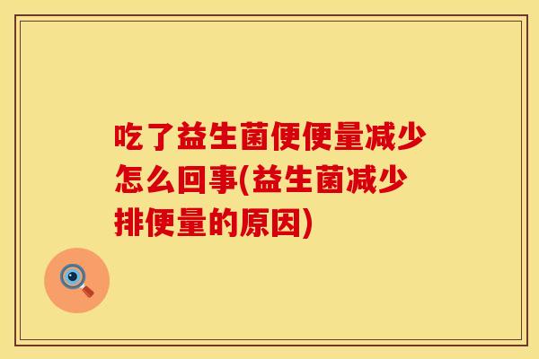 吃了益生菌便便量减少怎么回事(益生菌减少排便量的原因) 吃了益生菌便便量减少怎么回事(益生菌减少排便量的原因)