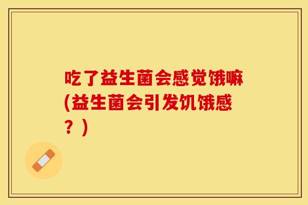 吃了益生菌会感觉饿嘛(益生菌会引发饥饿感?) 吃了益生菌会感觉饿嘛(益生菌会引发饥饿感?)