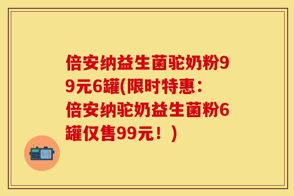 倍安纳益生菌驼奶粉99元6罐(限时特惠：倍安纳驼奶益生菌粉6罐仅售99元！)