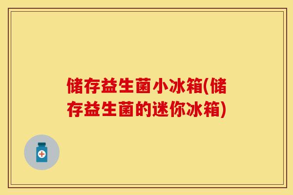 储存益生菌小冰箱(储存益生菌的迷你冰箱) 储存益生菌小冰箱(储存益生菌的迷你冰箱)