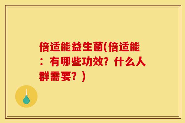 倍适能益生菌(倍适能：有哪些功效？什么人群需要？)