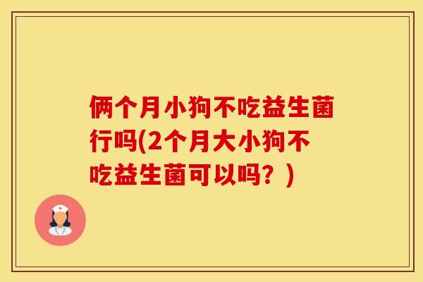 俩个月小狗不吃益生菌行吗(2个月大小狗不吃益生菌可以吗?) 俩个月小狗不吃益生菌行吗(2个月大小狗不吃益生菌可以吗?)