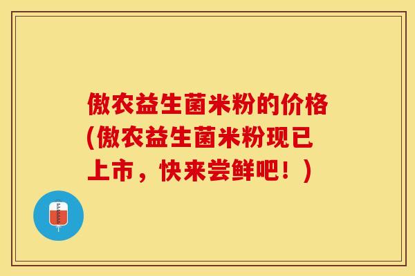傲农益生菌米粉的价格(傲农益生菌米粉现已上市，快来尝鲜吧！)