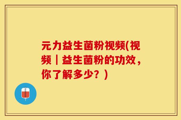 元力益生菌粉视频(视频|益生菌粉的功效,你了解多少?) 元力益生菌粉视频(视频|益生菌粉的功效,你了解多少?)