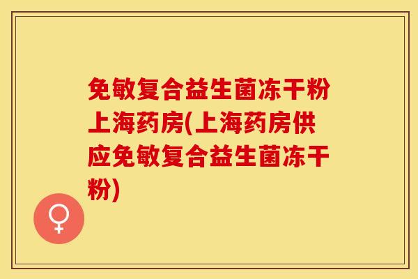免敏复合益生菌冻干粉上海药房(上海药房供应免敏复合益生菌冻干粉)