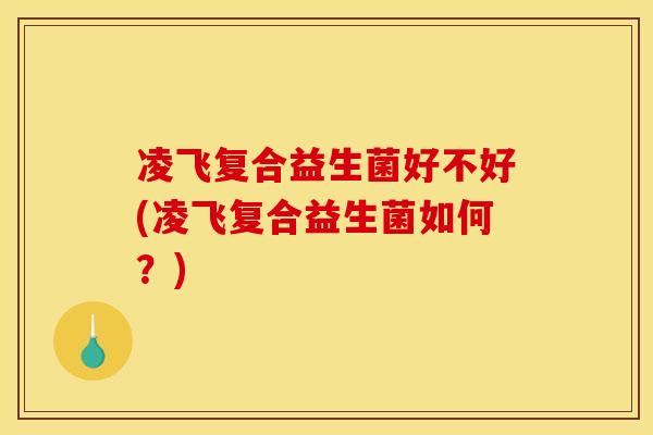 凌飞复合益生菌好不好(凌飞复合益生菌如何?) 凌飞复合益生菌好不好(凌飞复合益生菌如何?)