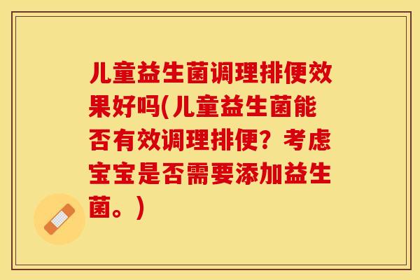 儿童益生菌调理排便效果好吗(儿童益生菌能否有效调理排便？考虑宝宝是否需要添加益生菌。)