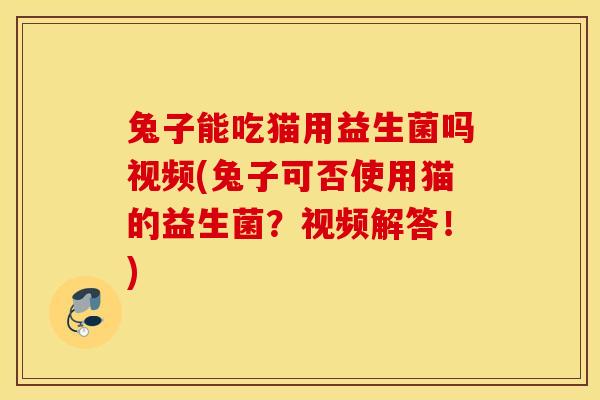 兔子能吃猫用益生菌吗视频(兔子可否使用猫的益生菌?视频解答!) 兔子能吃猫用益生菌吗视频(兔子可否使用猫的益生菌?视频解答!)