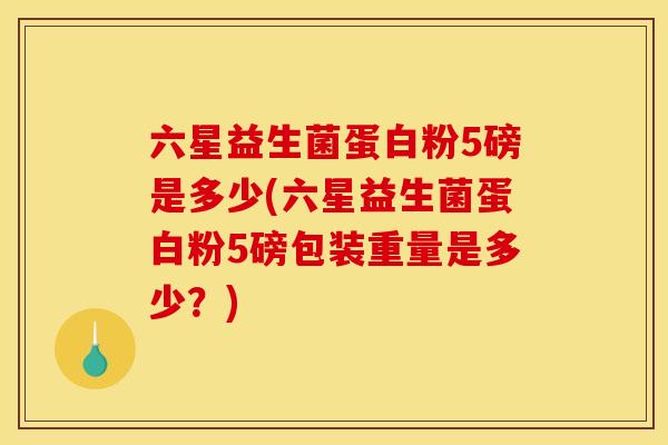 六星益生菌蛋白粉5磅是多少(六星益生菌蛋白粉5磅包装重量是多少?) 六星益生菌蛋白粉5磅是多少(六星益生菌蛋白粉5磅包装重量是多少?)