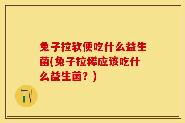 兔子拉软便吃什么益生菌(兔子拉稀应该吃什么益生菌？)