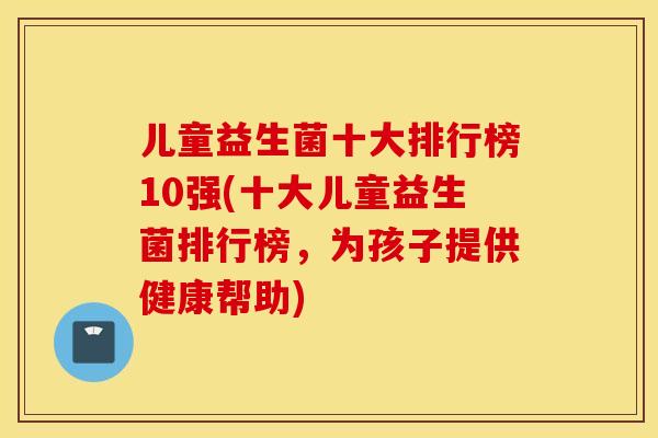 儿童益生菌十大排行榜10强(十大儿童益生菌排行榜，为孩子提供健康帮助)