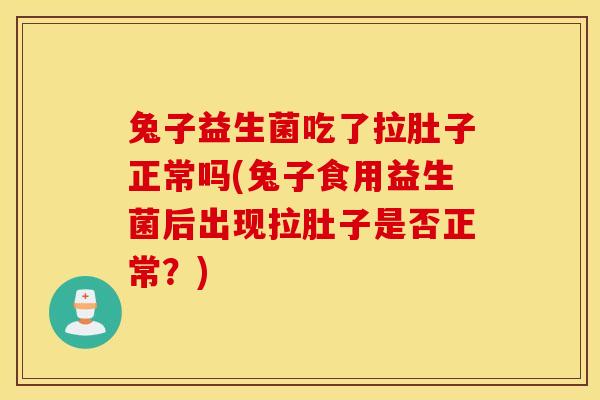 兔子益生菌吃了拉肚子正常吗(兔子食用益生菌后出现拉肚子是否正常?) 兔子益生菌吃了拉肚子正常吗(兔子食用益生菌后出现拉肚子是否正常?)