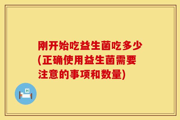 刚开始吃益生菌吃多少(正确使用益生菌需要注意的事项和数量)
