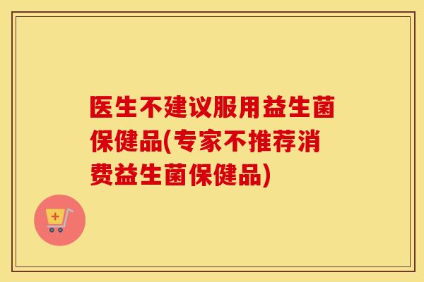 医生不建议服用益生菌保健品(专家不推荐消费益生菌保健品) 医生不建议服用益生菌保健品(专家不推荐消费益生菌保健品)